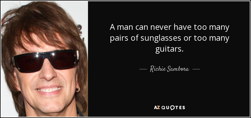 A man can never have too many pairs of sunglasses or too many guitars. - Richie Sambora