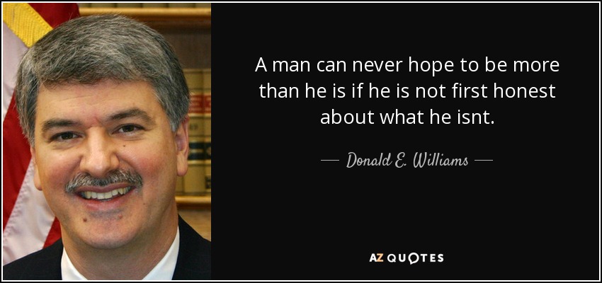 A man can never hope to be more than he is if he is not first honest about what he isnt. - Donald E. Williams, Jr.