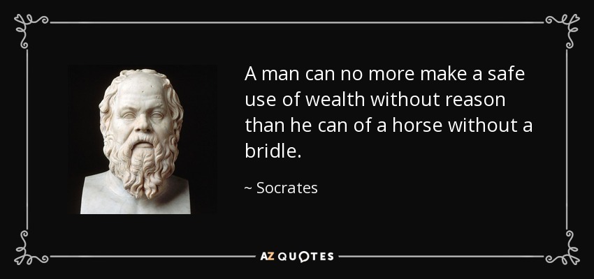 A man can no more make a safe use of wealth without reason than he can of a horse without a bridle. - Socrates