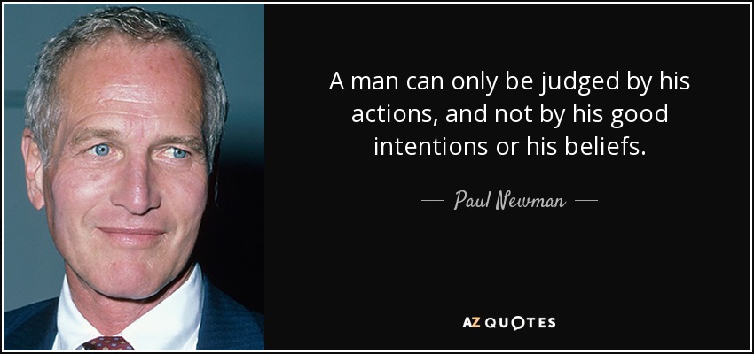 A man can only be judged by his actions, and not by his good intentions or his beliefs. - Paul Newman