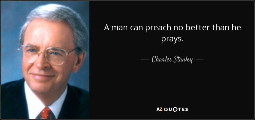 A man can preach no better than he prays. - Charles Stanley