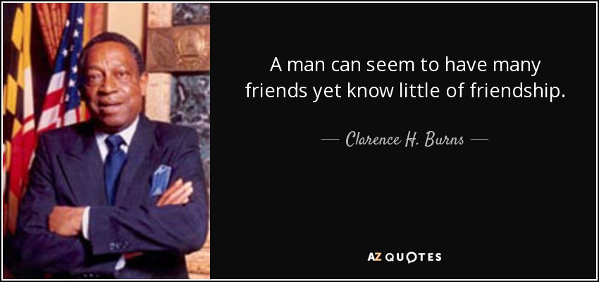 A man can seem to have many friends yet know little of friendship. - Clarence H. Burns