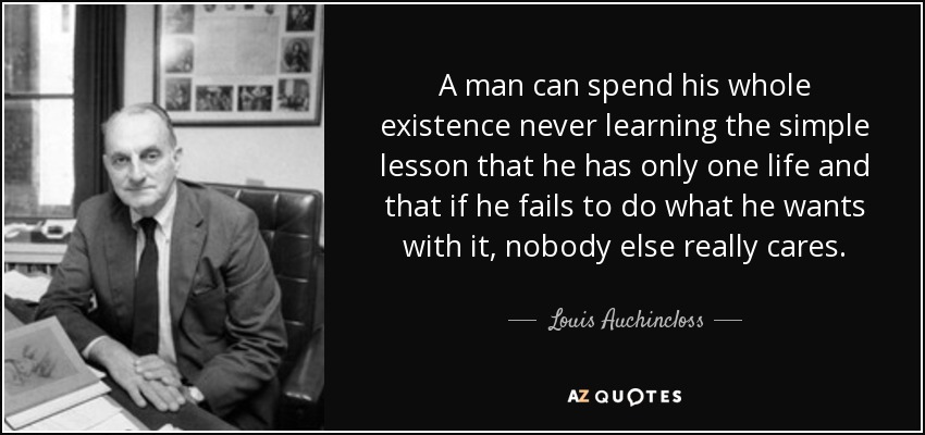 A man can spend his whole existence never learning the simple lesson that he has only one life and that if he fails to do what he wants with it, nobody else really cares. - Louis Auchincloss