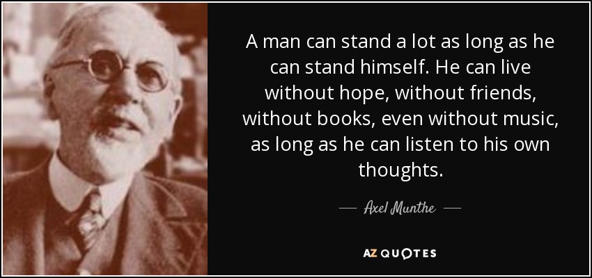 A man can stand a lot as long as he can stand himself. He can live without hope, without friends, without books, even without music, as long as he can listen to his own thoughts. - Axel Munthe