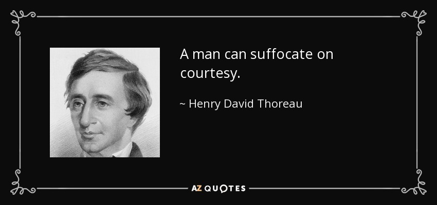 A man can suffocate on courtesy. - Henry David Thoreau