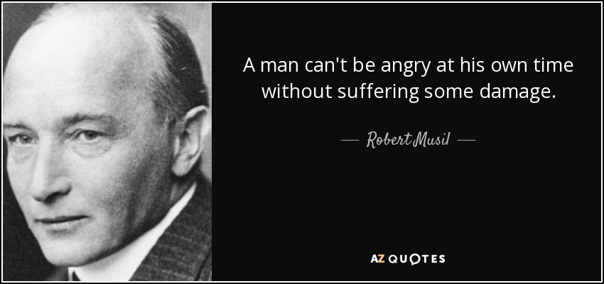 A man can't be angry at his own time without suffering some damage. - Robert Musil