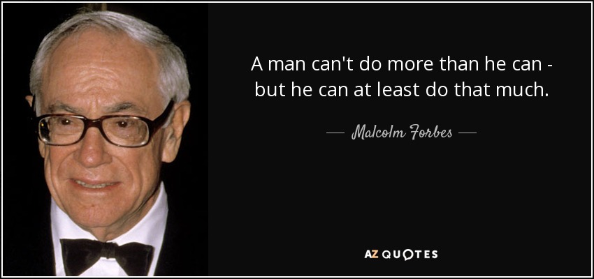 A man can't do more than he can - but he can at least do that much. - Malcolm Forbes