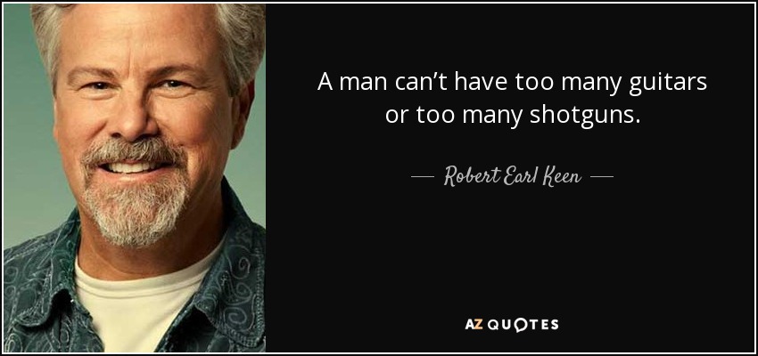 A man can’t have too many guitars or too many shotguns. - Robert Earl Keen
