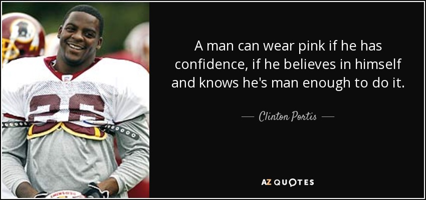 A man can wear pink if he has confidence, if he believes in himself and knows he's man enough to do it. - Clinton Portis