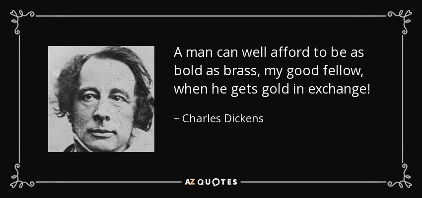 A man can well afford to be as bold as brass, my good fellow, when he gets gold in exchange! - Charles Dickens