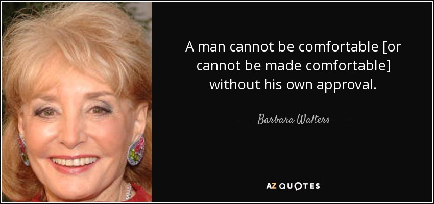 A man cannot be comfortable [or cannot be made comfortable] without his own approval. - Barbara Walters
