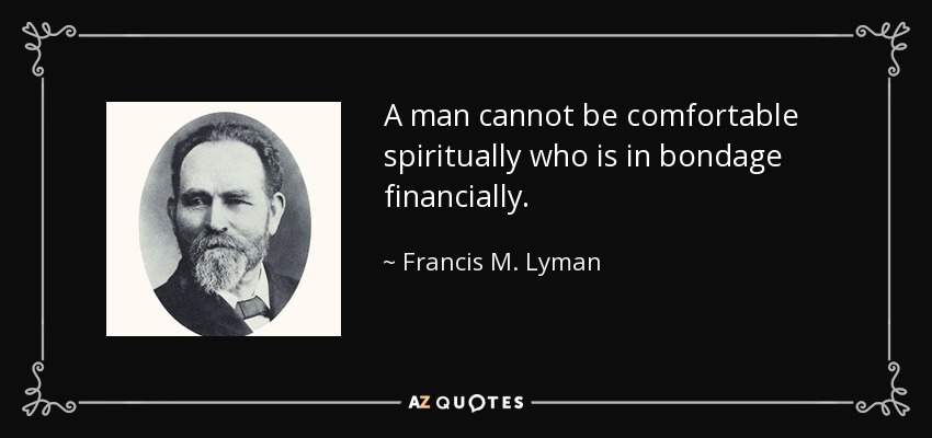 A man cannot be comfortable spiritually who is in bondage financially. - Francis M. Lyman