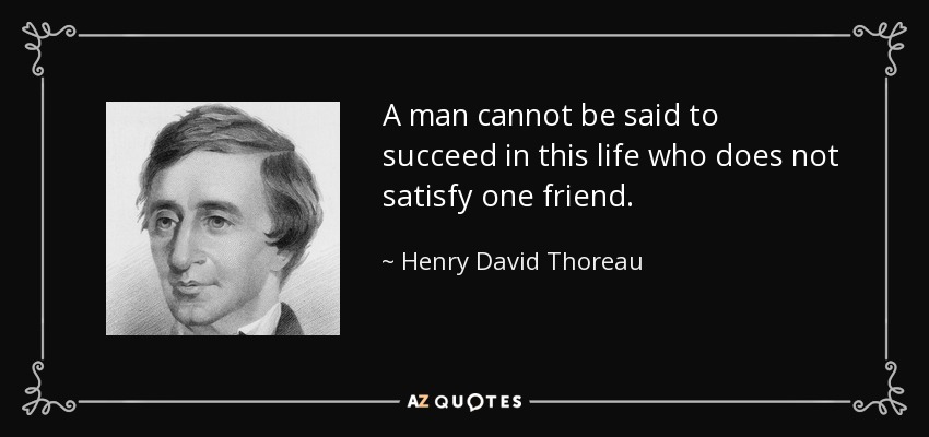A man cannot be said to succeed in this life who does not satisfy one friend. - Henry David Thoreau