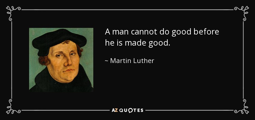 A man cannot do good before he is made good. - Martin Luther