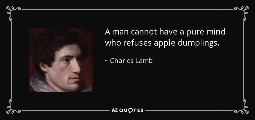 A man cannot have a pure mind who refuses apple dumplings. - Charles Lamb
