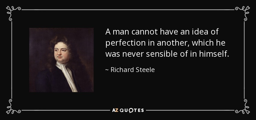 A man cannot have an idea of perfection in another, which he was never sensible of in himself. - Richard Steele