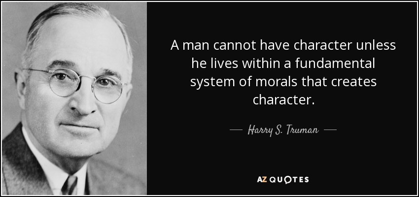 A man cannot have character unless he lives within a fundamental system of morals that creates character. - Harry S. Truman
