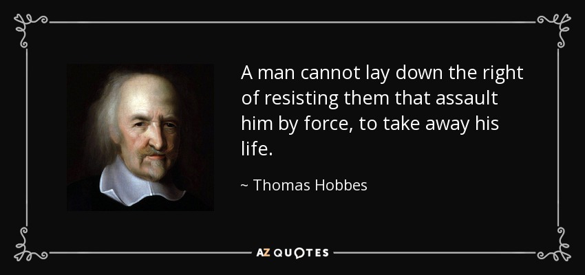 A man cannot lay down the right of resisting them that assault him by force, to take away his life. - Thomas Hobbes