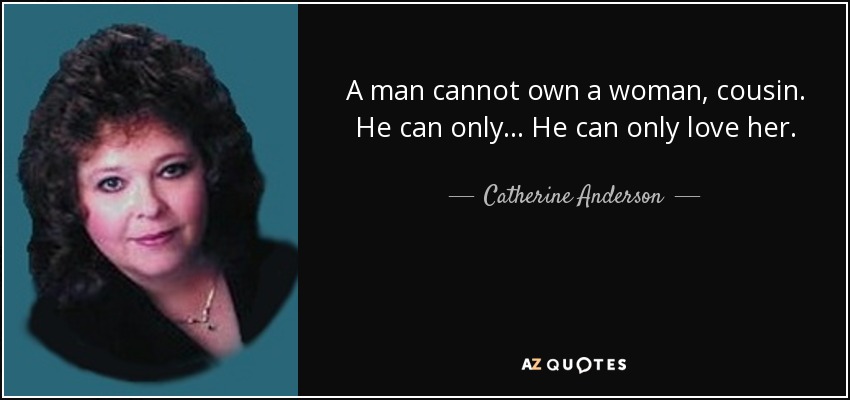A man cannot own a woman, cousin. He can only... He can only love her. - Catherine Anderson