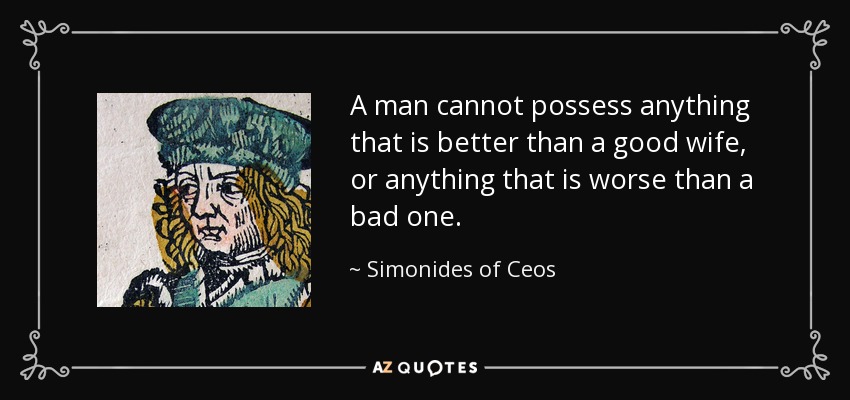 A man cannot possess anything that is better than a good wife, or anything that is worse than a bad one. - Simonides of Ceos