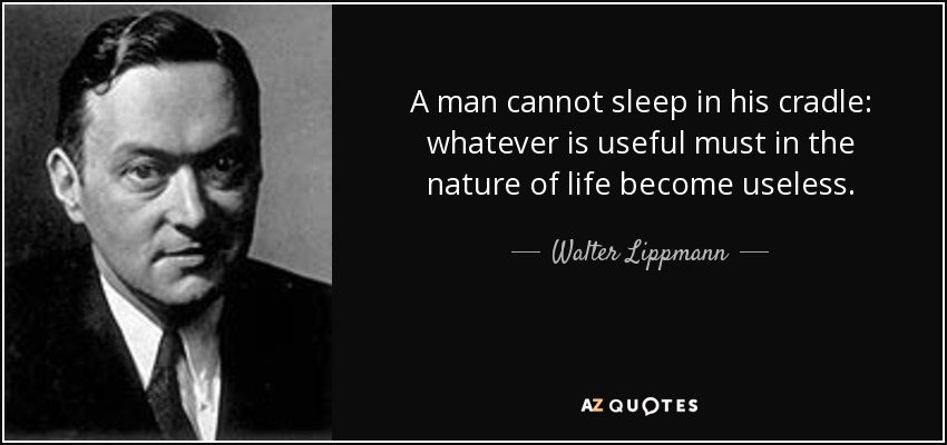 A man cannot sleep in his cradle: whatever is useful must in the nature of life become useless. - Walter Lippmann