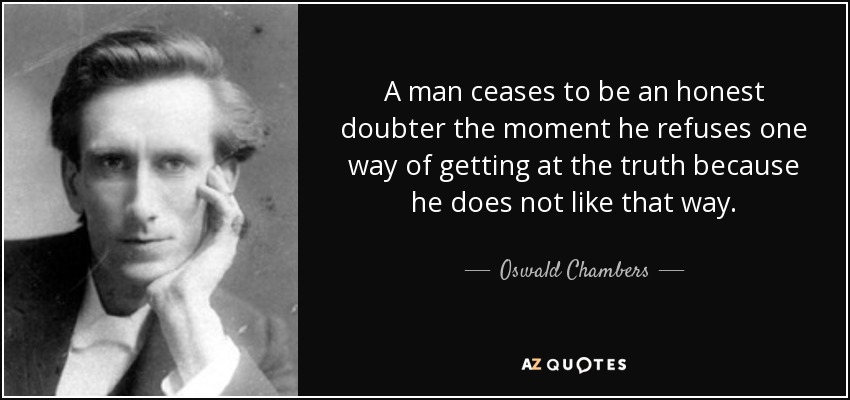 A man ceases to be an honest doubter the moment he refuses one way of getting at the truth because he does not like that way. - Oswald Chambers