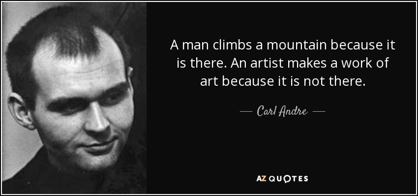 A man climbs a mountain because it is there. An artist makes a work of art because it is not there. - Carl Andre