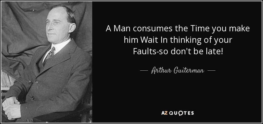 A Man consumes the Time you make him Wait In thinking of your Faults-so don't be late! - Arthur Guiterman
