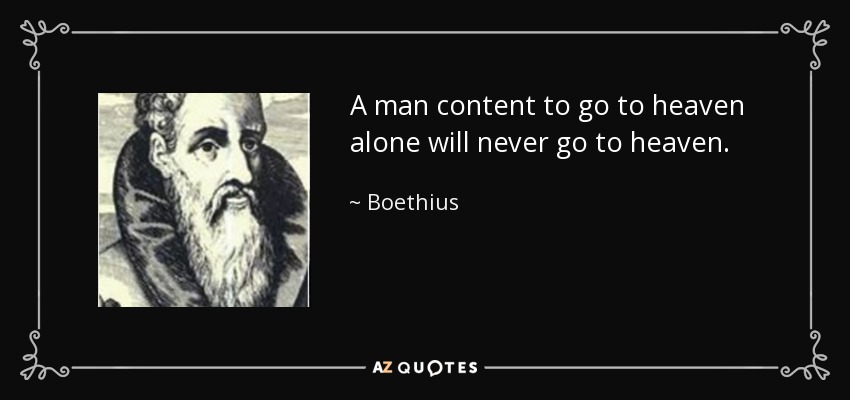 A man content to go to heaven alone will never go to heaven. - Boethius