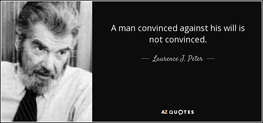 A man convinced against his will is not convinced. - Laurence J. Peter