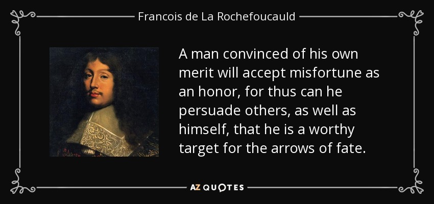 A man convinced of his own merit will accept misfortune as an honor, for thus can he persuade others, as well as himself, that he is a worthy target for the arrows of fate. - Francois de La Rochefoucauld