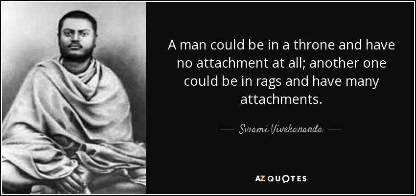 A man could be in a throne and have no attachment at all; another one could be in rags and have many attachments. - Swami Vivekananda