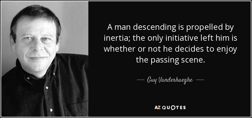 A man descending is propelled by inertia; the only initiative left him is whether or not he decides to enjoy the passing scene. - Guy Vanderhaeghe