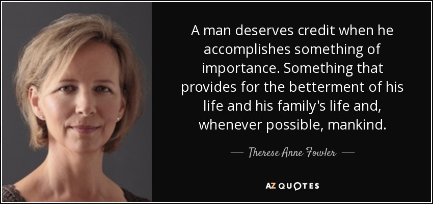 A man deserves credit when he accomplishes something of importance. Something that provides for the betterment of his life and his family's life and, whenever possible, mankind. - Therese Anne Fowler