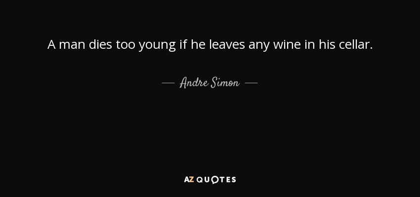 A man dies too young if he leaves any wine in his cellar. - Andre Simon
