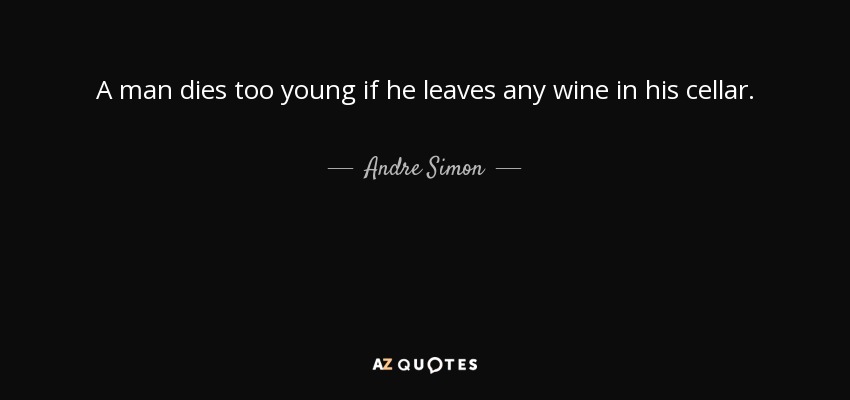 A man dies too young if he leaves any wine in his cellar. - Andre Simon