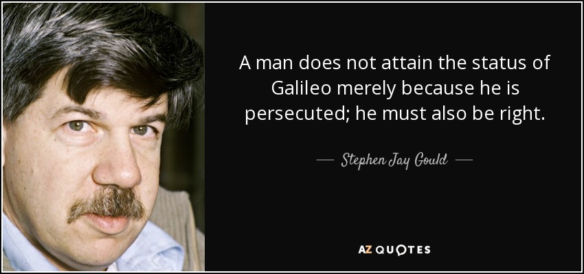 A man does not attain the status of Galileo merely because he is persecuted; he must also be right. - Stephen Jay Gould