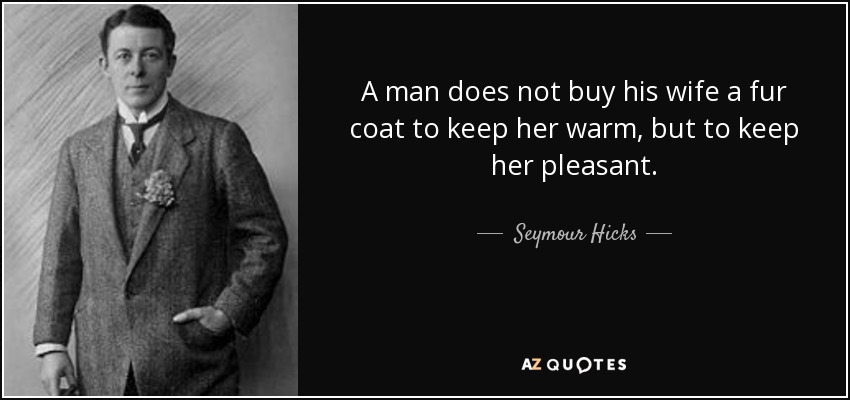 A man does not buy his wife a fur coat to keep her warm, but to keep her pleasant. - Seymour Hicks
