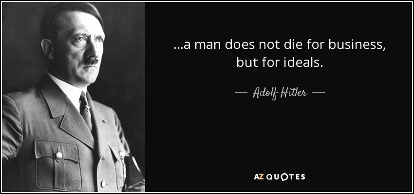 ...a man does not die for business, but for ideals. - Adolf Hitler
