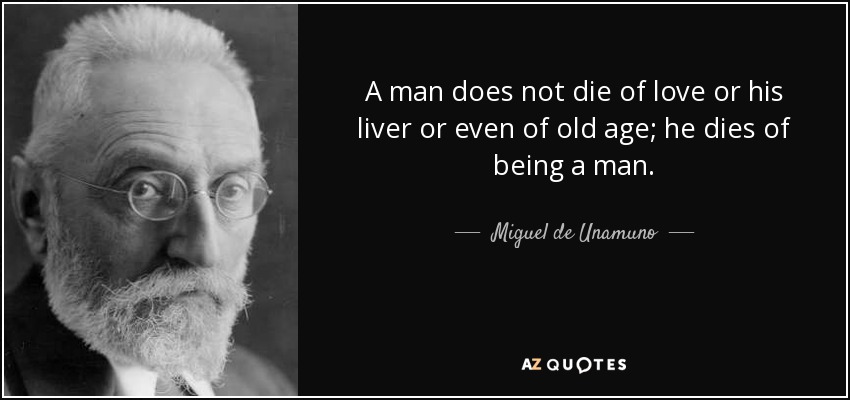 A man does not die of love or his liver or even of old age; he dies of being a man. - Miguel de Unamuno