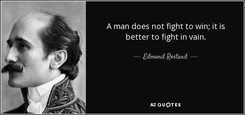 A man does not fight to win; it is better to fight in vain. - Edmond Rostand