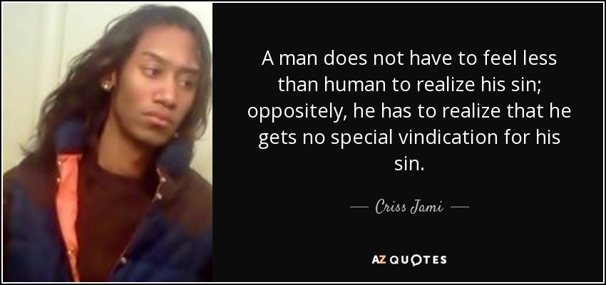 A man does not have to feel less than human to realize his sin; oppositely, he has to realize that he gets no special vindication for his sin. - Criss Jami
