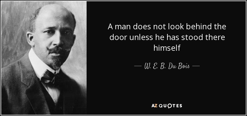 A man does not look behind the door unless he has stood there himself - W. E. B. Du Bois