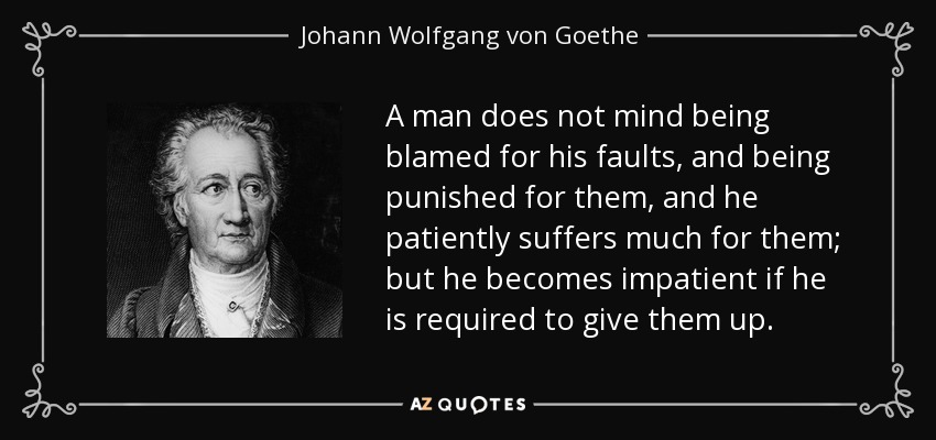 A man does not mind being blamed for his faults, and being punished for them, and he patiently suffers much for them; but he becomes impatient if he is required to give them up. - Johann Wolfgang von Goethe
