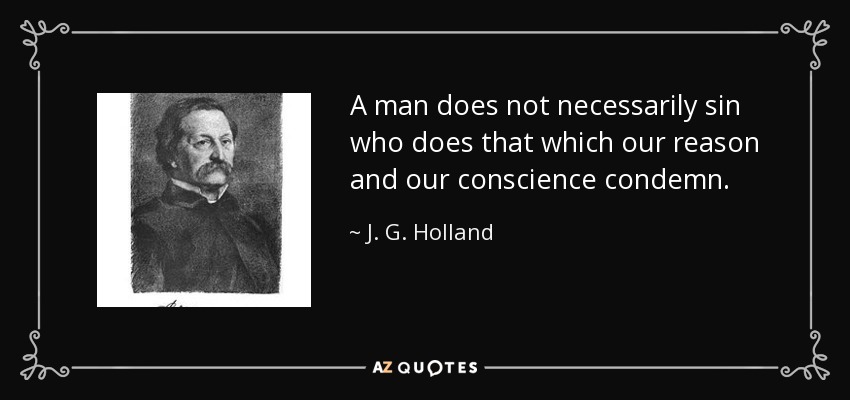 A man does not necessarily sin who does that which our reason and our conscience condemn. - J. G. Holland