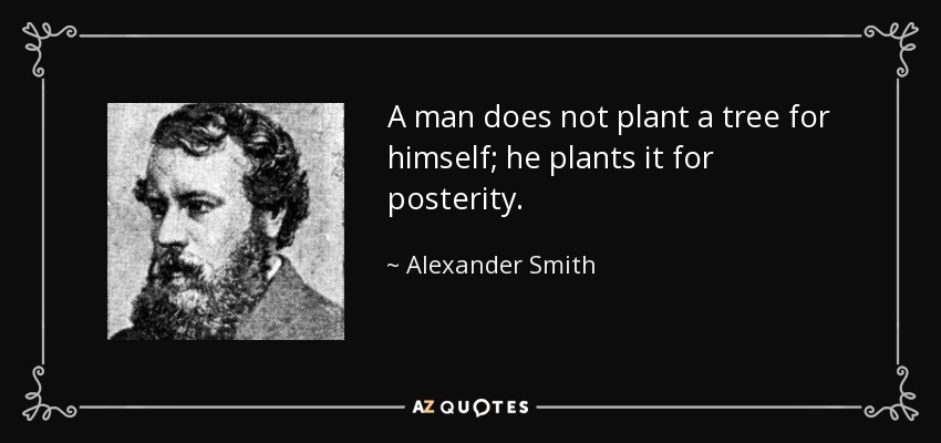 A man does not plant a tree for himself; he plants it for posterity. - Alexander Smith