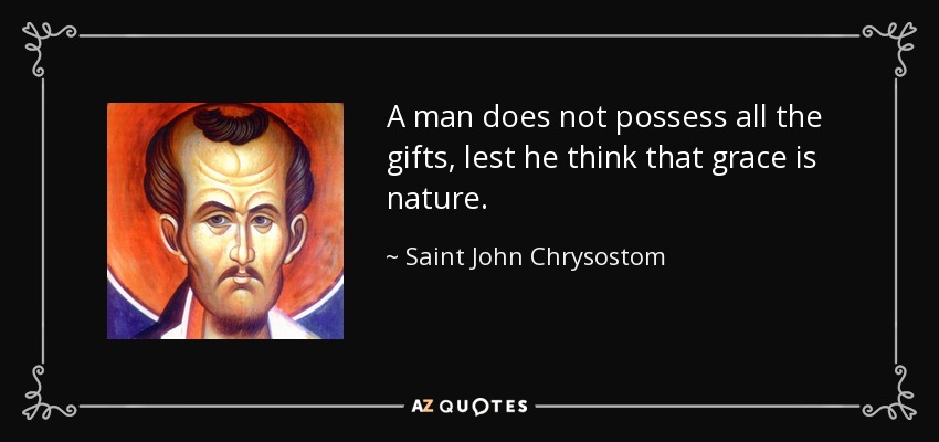 A man does not possess all the gifts, lest he think that grace is nature. - Saint John Chrysostom
