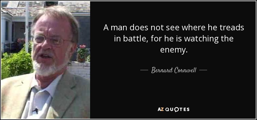 A man does not see where he treads in battle, for he is watching the enemy. - Bernard Cornwell