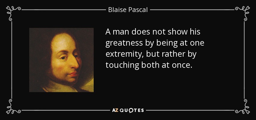 A man does not show his greatness by being at one extremity, but rather by touching both at once. - Blaise Pascal