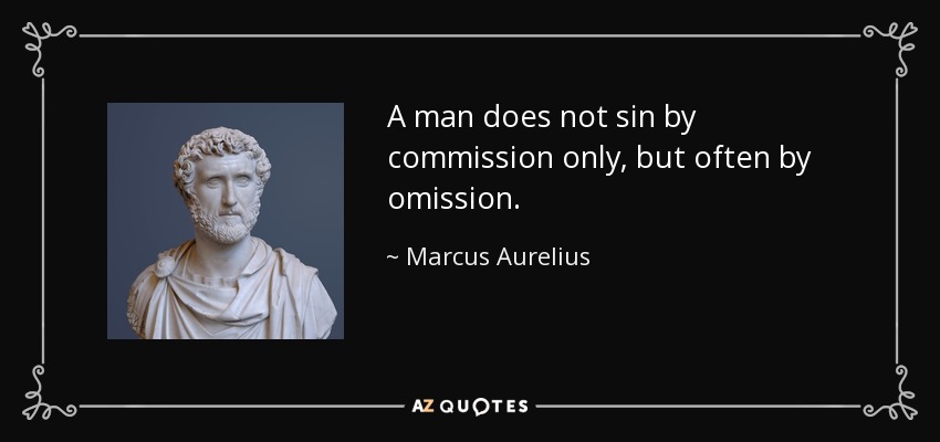 A man does not sin by commission only, but often by omission. - Marcus Aurelius